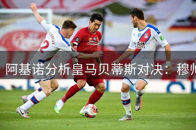 阿基诺分析皇马贝蒂斯对决：穆帅治军有方